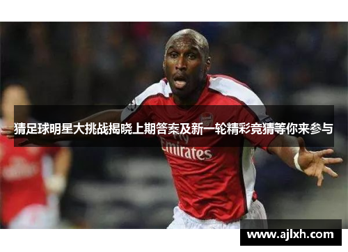 猜足球明星大挑战揭晓上期答案及新一轮精彩竞猜等你来参与