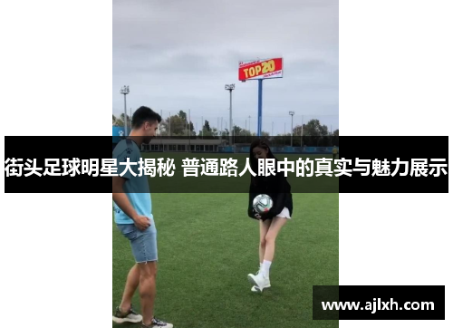 街头足球明星大揭秘 普通路人眼中的真实与魅力展示