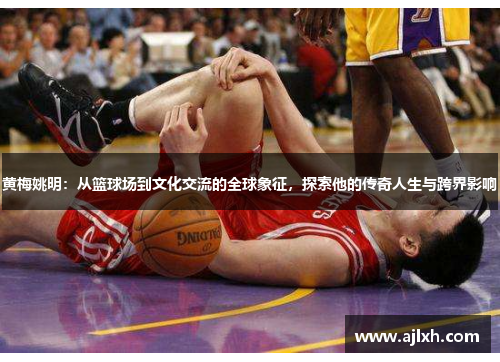 黄梅姚明：从篮球场到文化交流的全球象征，探索他的传奇人生与跨界影响
