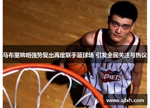 马布里姚明强势复出再度联手篮球场 引发全民关注与热议
