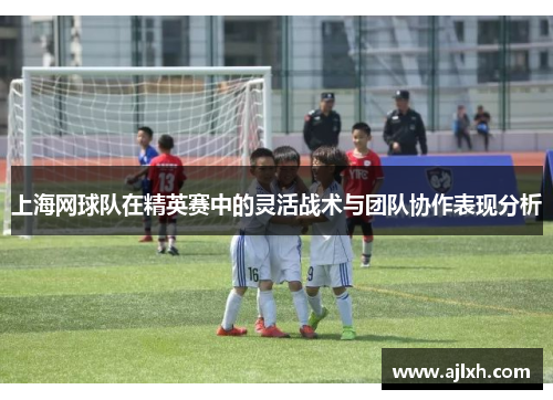 上海网球队在精英赛中的灵活战术与团队协作表现分析