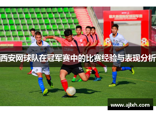西安网球队在冠军赛中的比赛经验与表现分析