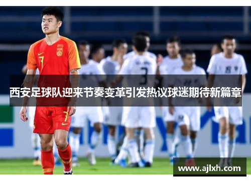 西安足球队迎来节奏变革引发热议球迷期待新篇章