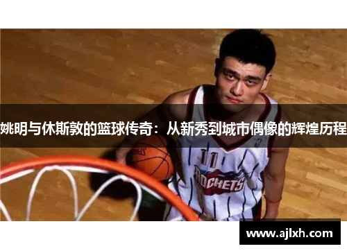 姚明与休斯敦的篮球传奇：从新秀到城市偶像的辉煌历程