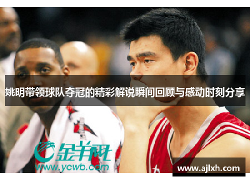 姚明带领球队夺冠的精彩解说瞬间回顾与感动时刻分享