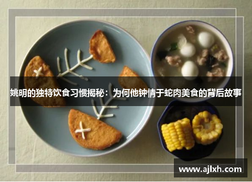 姚明的独特饮食习惯揭秘：为何他钟情于蛇肉美食的背后故事