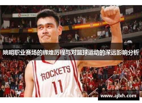 姚明职业赛场的辉煌历程与对篮球运动的深远影响分析
