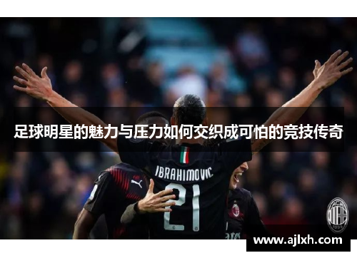 足球明星的魅力与压力如何交织成可怕的竞技传奇