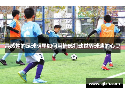 最感性的足球明星如何用情感打动世界球迷的心灵