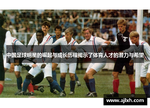 中国足球明星的崛起与成长历程揭示了体育人才的潜力与希望