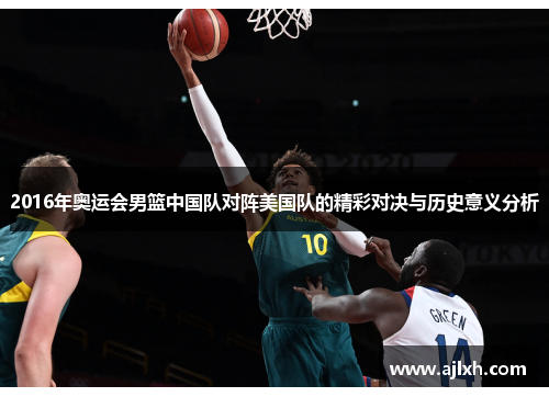 2016年奥运会男篮中国队对阵美国队的精彩对决与历史意义分析