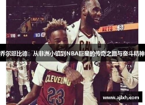 乔尔恩比德：从非洲小镇到NBA巨星的传奇之路与奋斗精神