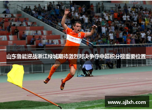 山东鲁能迎战浙江绿城期待激烈对决争夺中超积分榜重要位置