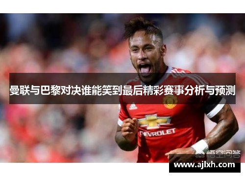 曼联与巴黎对决谁能笑到最后精彩赛事分析与预测