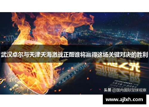 武汉卓尔与天津天海激战正酣谁将赢得这场关键对决的胜利