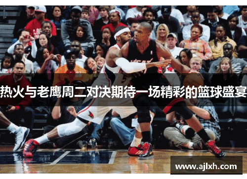 热火与老鹰周二对决期待一场精彩的篮球盛宴