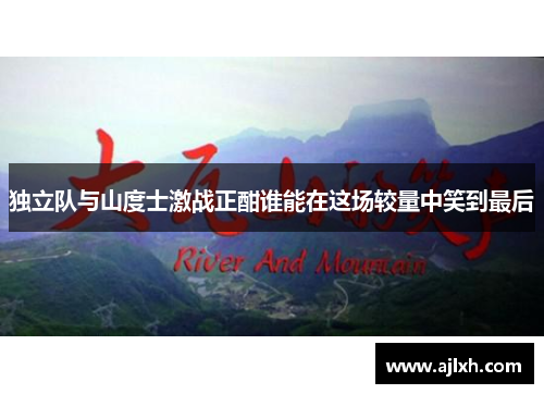 独立队与山度士激战正酣谁能在这场较量中笑到最后