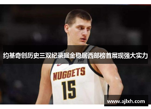约基奇创历史三双纪录掘金稳居西部榜首展现强大实力