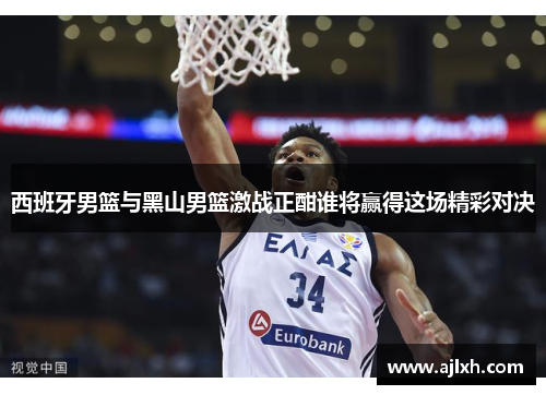 西班牙男篮与黑山男篮激战正酣谁将赢得这场精彩对决
