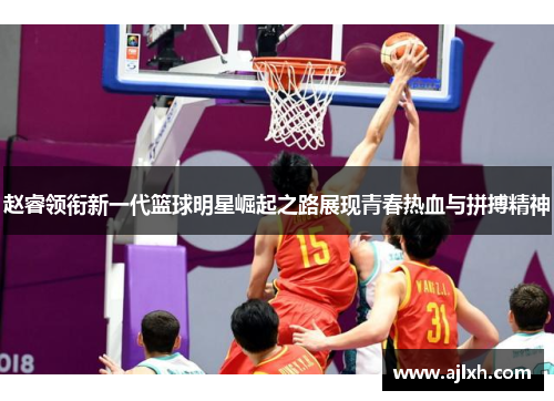 赵睿领衔新一代篮球明星崛起之路展现青春热血与拼搏精神