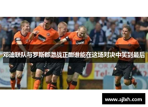 邓迪联队与罗斯郡激战正酣谁能在这场对决中笑到最后